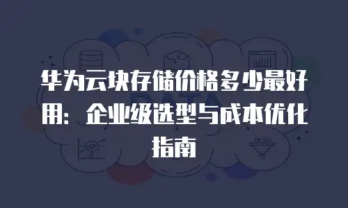 华为云块存储价格多少最好用：企业级选型与成本优化指南