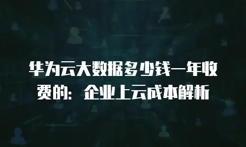 华为云大数据多少钱一年收费的：企业上云成本解析