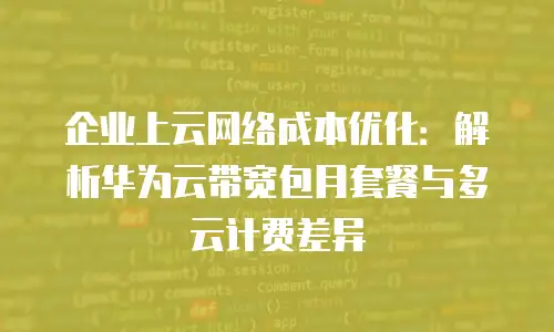 企业上云网络成本优化：解析华为云带宽包月套餐与多云计费差异