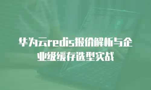 华为云redis报价解析与企业级缓存选型实战