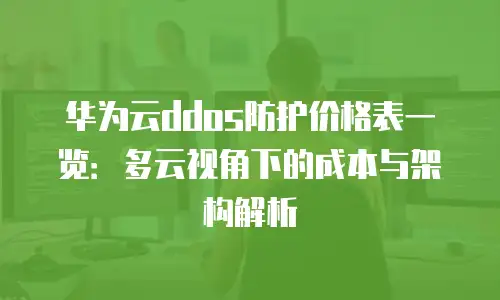 华为云ddos防护价格表一览：多云视角下的成本与架构解析