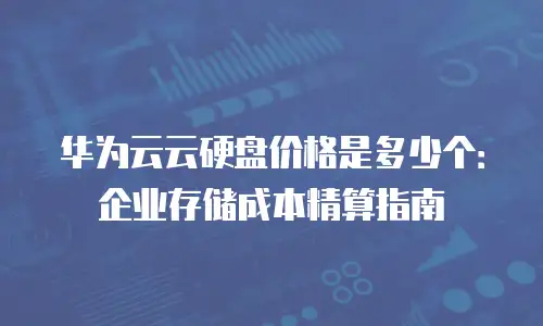 华为云云硬盘价格是多少个：企业存储成本精算指南