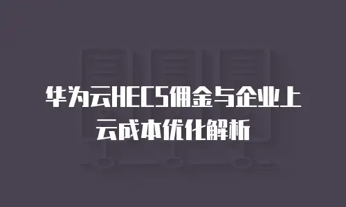 华为云HECS佣金与企业上云成本优化解析