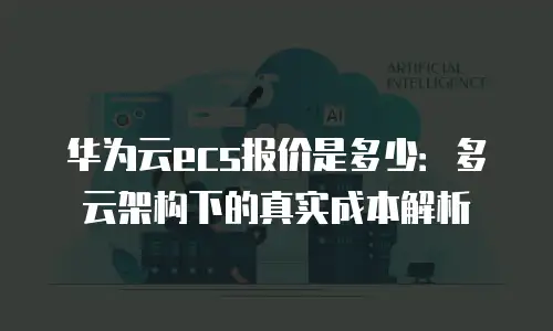 华为云ecs报价是多少：多云架构下的真实成本解析