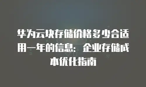 华为云块存储价格多少合适用一年的信息：企业存储成本优化指南