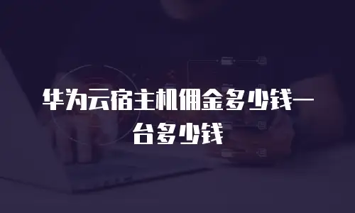 华为云宿主机佣金多少钱一台多少钱