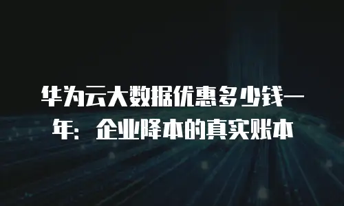 华为云大数据优惠多少钱一年：企业降本的真实账本
