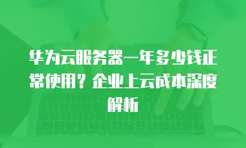 华为云服务器一年多少钱正常使用？企业上云成本深度解析