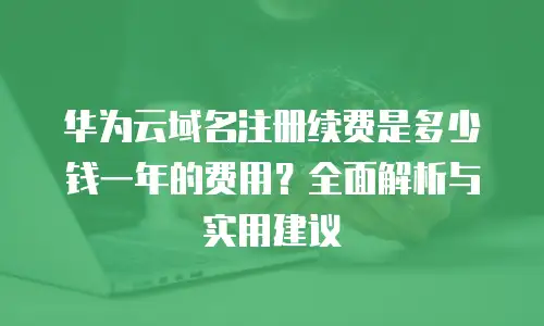 华为云域名注册续费是多少钱一年的费用？全面解析与实用建议