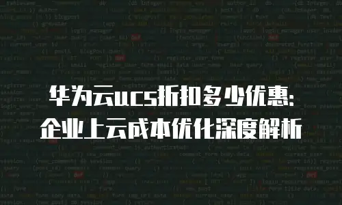 华为云ucs折扣多少优惠：企业上云成本优化深度解析