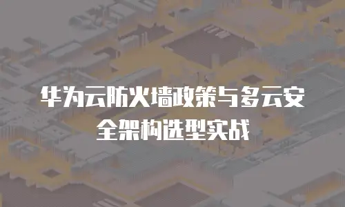 华为云防火墙政策与多云安全架构选型实战