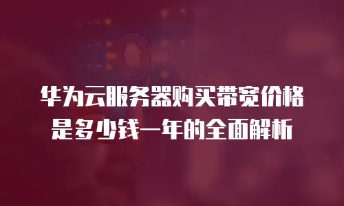 华为云服务器购买带宽价格是多少钱一年的全面解析