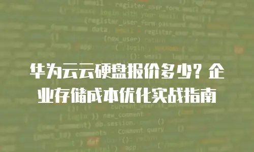 华为云云硬盘报价多少？企业存储成本优化实战指南