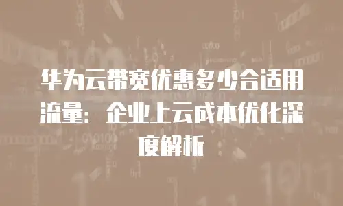 华为云带宽优惠多少合适用流量：企业上云成本优化深度解析
