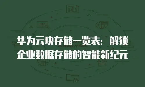 华为云块存储一览表：解锁企业数据存储的智能新纪元