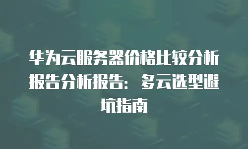 华为云服务器价格比较分析报告分析报告：多云选型避坑指南