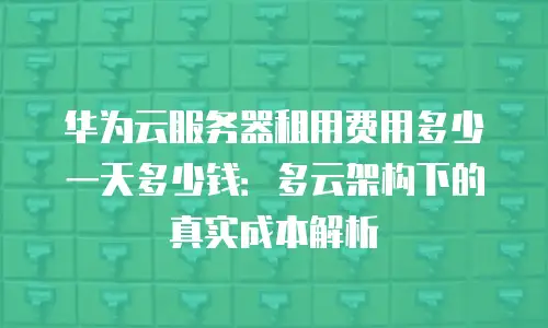 华为云服务器租用费用多少一天多少钱：多云架构下的真实成本解析