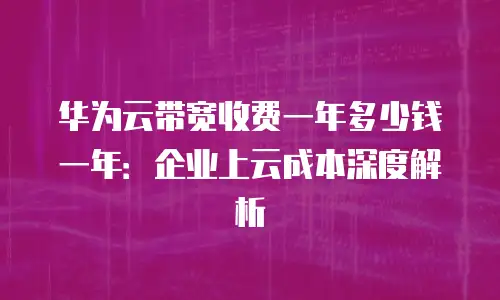 华为云带宽收费一年多少钱一年：企业上云成本深度解析