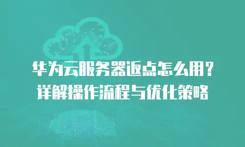 华为云服务器返点怎么用？详解操作流程与优化策略