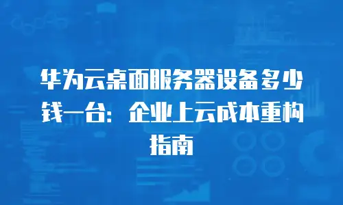 华为云桌面服务器设备多少钱一台：企业上云成本重构指南