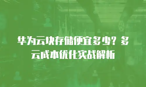 华为云块存储便宜多少？多云成本优化实战解析
