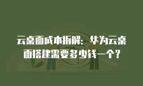 云桌面成本拆解：华为云桌面搭建需要多少钱一个？