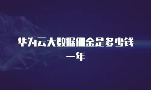 华为云大数据佣金是多少钱一年