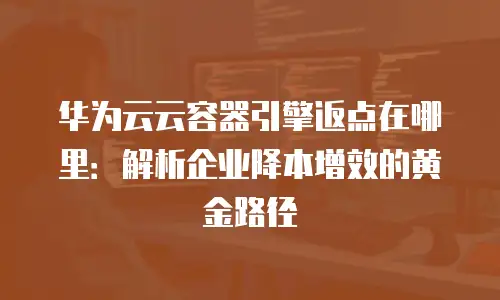 华为云云容器引擎返点在哪里：解析企业降本增效的黄金路径