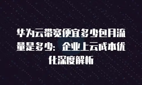 华为云带宽便宜多少包月流量是多少：企业上云成本优化深度解析