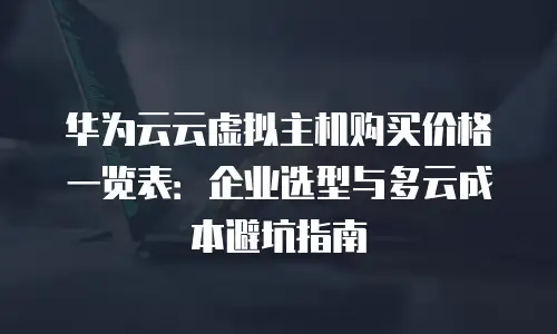 华为云云虚拟主机购买价格一览表：企业选型与多云成本避坑指南