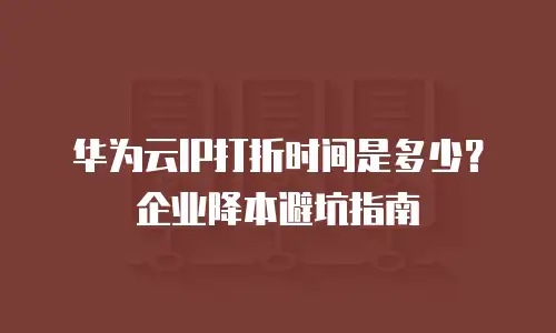 华为云IP打折时间是多少？企业降本避坑指南
