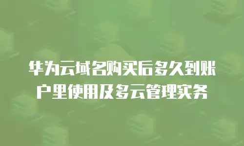 华为云域名购买后多久到账户里使用及多云管理实务
