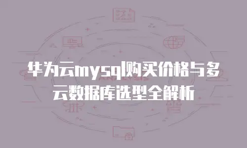华为云mysql购买价格与多云数据库选型全解析