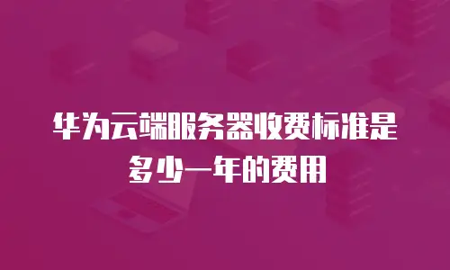 华为云端服务器收费标准是多少一年的费用