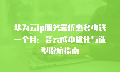 华为云ip服务器优惠多少钱一个月：多云成本优化与选型避坑指南
