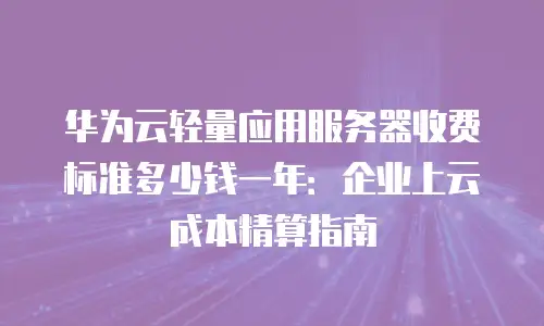 华为云轻量应用服务器收费标准多少钱一年：企业上云成本精算指南