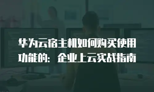 华为云宿主机如何购买使用功能的：企业上云实战指南