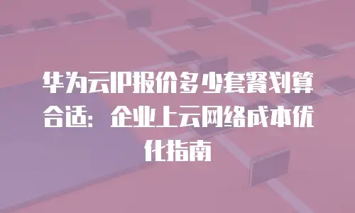 华为云IP报价多少套餐划算合适：企业上云网络成本优化指南