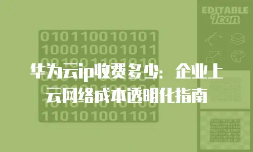 华为云ip收费多少：企业上云网络成本透明化指南