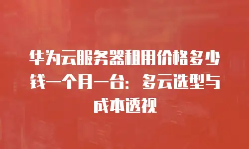 华为云服务器租用价格多少钱一个月一台：多云选型与成本透视