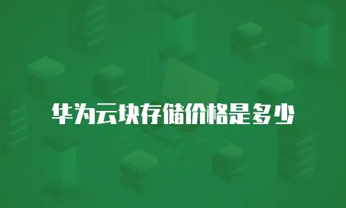 华为云块存储价格是多少
