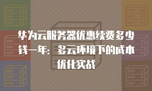 华为云服务器优惠续费多少钱一年：多云环境下的成本优化实战