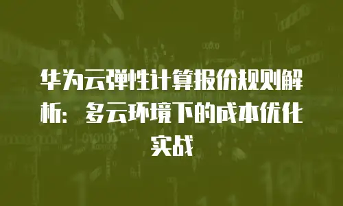 华为云弹性计算报价规则解析：多云环境下的成本优化实战