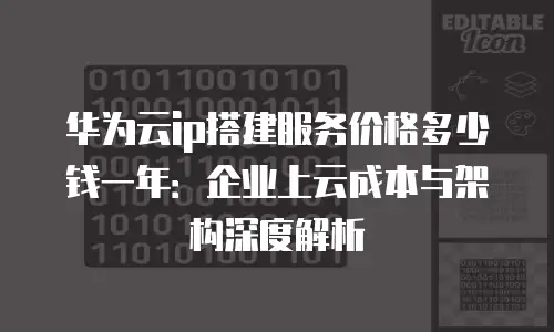 华为云ip搭建服务价格多少钱一年：企业上云成本与架构深度解析