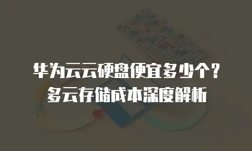 华为云云硬盘便宜多少个？多云存储成本深度解析