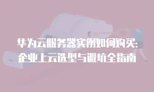 华为云服务器实例如何购买：企业上云选型与避坑全指南