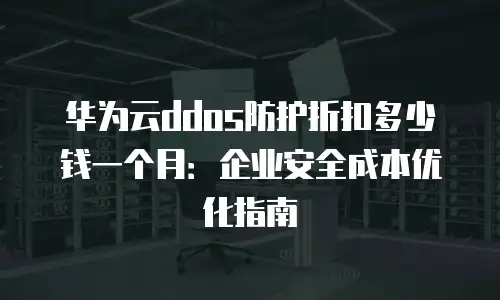 华为云ddos防护折扣多少钱一个月：企业安全成本优化指南
