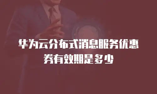 华为云分布式消息服务优惠券有效期是多少