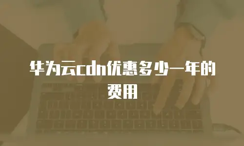 华为云cdn优惠多少一年的费用