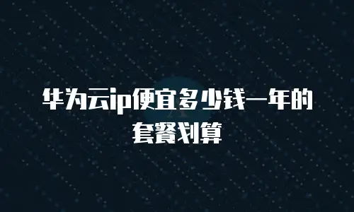 华为云ip便宜多少钱一年的套餐划算